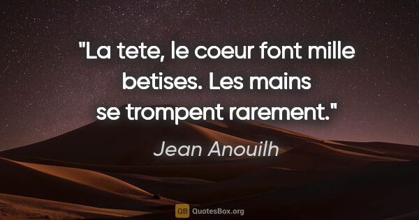 Jean Anouilh citation: "La tete, le coeur font mille betises. Les mains se trompent..."