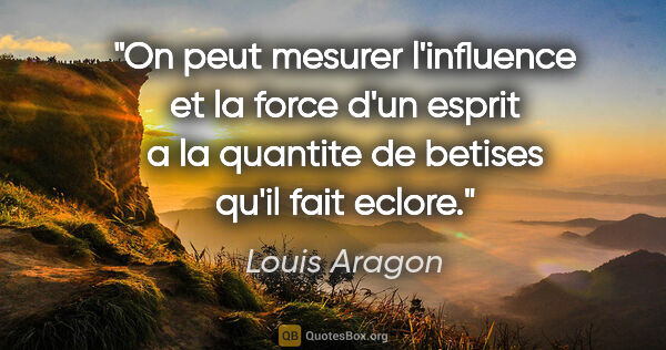 Louis Aragon citation: "On peut mesurer l'influence et la force d'un esprit a la..."