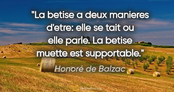 Honoré de Balzac citation: "La betise a deux manieres d'etre: elle se tait ou elle parle...."