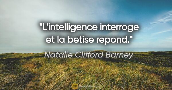 Natalie Clifford Barney citation: "L'intelligence interroge et la betise repond."