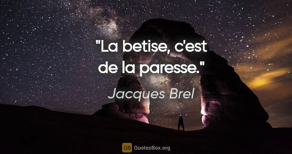 Jacques Brel citation: "La betise, c'est de la paresse."