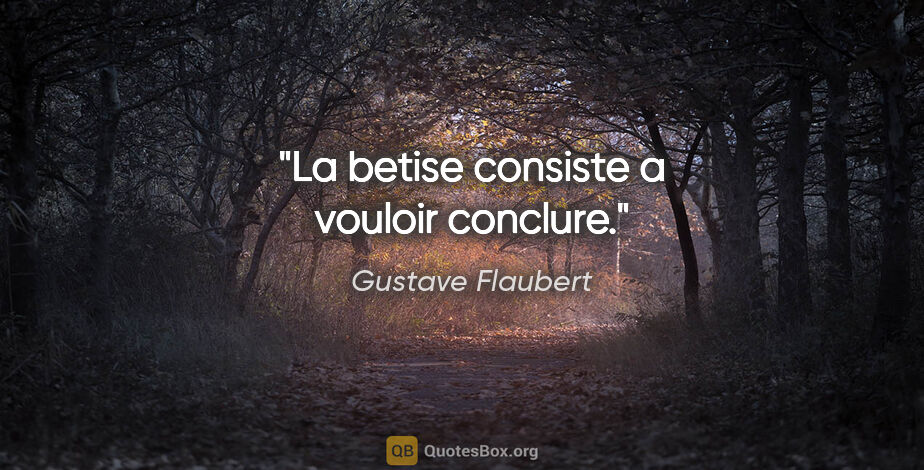 Gustave Flaubert citation: "La betise consiste a vouloir conclure."