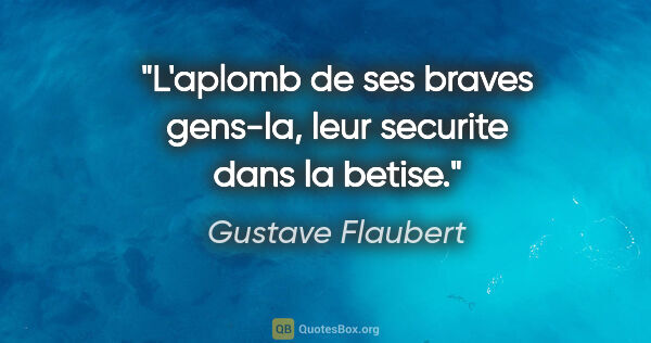 Gustave Flaubert citation: "L'aplomb de ses braves gens-la, leur securite dans la betise."