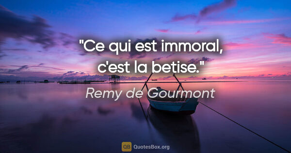 Remy de Gourmont citation: "Ce qui est immoral, c'est la betise."