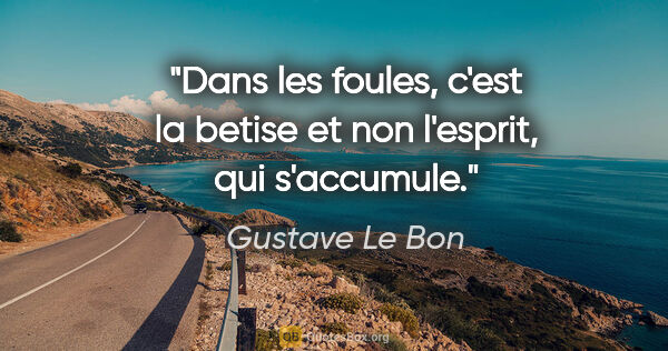 Gustave Le Bon citation: "Dans les foules, c'est la betise et non l'esprit, qui s'accumule."