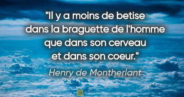 Henry de Montherlant citation: "Il y a moins de betise dans la braguette de l'homme que dans..."