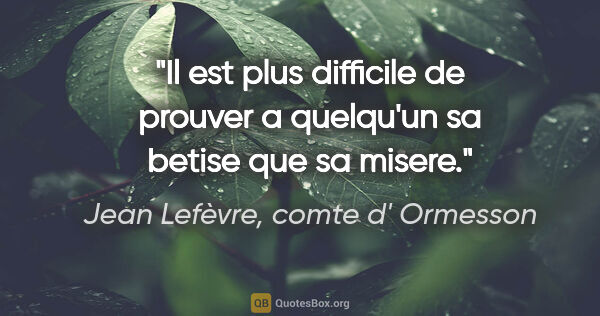 Jean Lefèvre, comte d' Ormesson citation: "Il est plus difficile de prouver a quelqu'un sa betise que sa..."