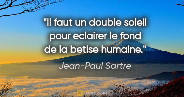 Jean-Paul Sartre citation: "Il faut un double soleil pour eclairer le fond de la betise..."