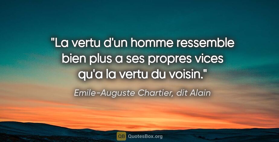 Emile-Auguste Chartier, dit Alain citation: "La vertu d'un homme ressemble bien plus a ses propres vices..."