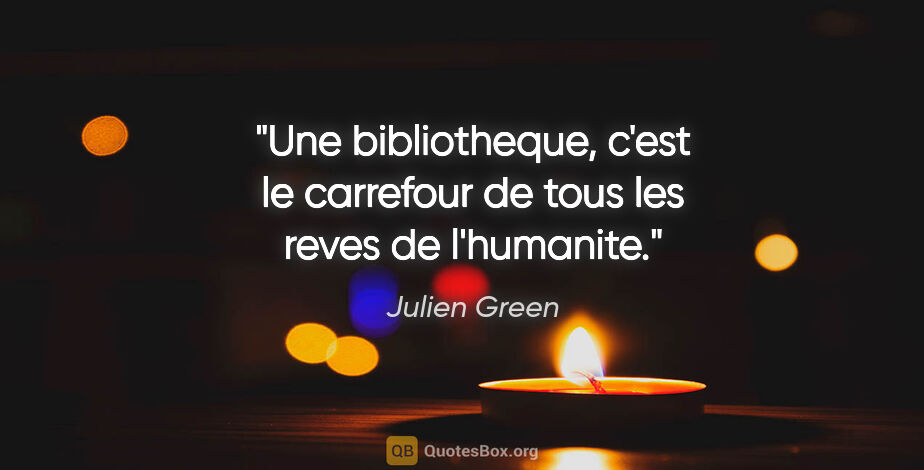 Julien Green citation: "Une bibliotheque, c'est le carrefour de tous les reves de..."