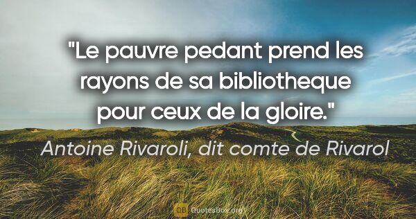 Antoine Rivaroli, dit comte de Rivarol citation: "Le pauvre pedant prend les rayons de sa bibliotheque pour ceux..."