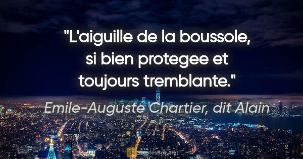 Emile-Auguste Chartier, dit Alain citation: "L'aiguille de la boussole, si bien protegee et toujours..."