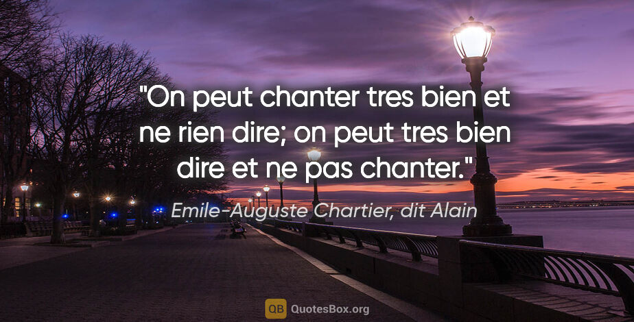 Emile-Auguste Chartier, dit Alain citation: "On peut chanter tres bien et ne rien dire; on peut tres bien..."