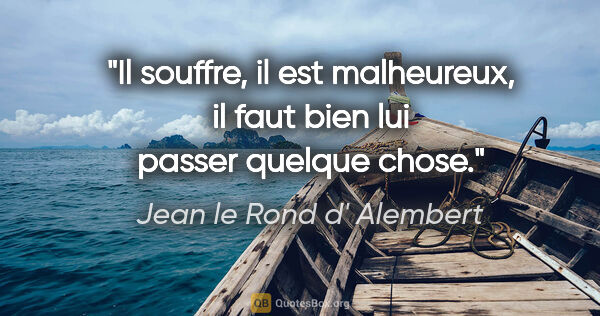 Jean le Rond d' Alembert citation: "Il souffre, il est malheureux, il faut bien lui passer quelque..."