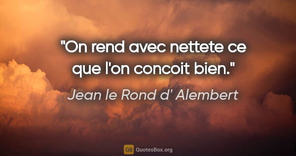 Jean le Rond d' Alembert citation: "On rend avec nettete ce que l'on concoit bien."