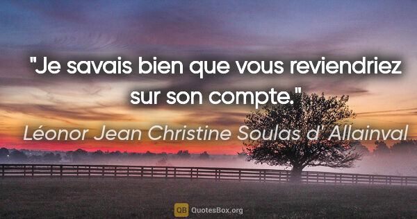 Léonor Jean Christine Soulas d' Allainval citation: "Je savais bien que vous reviendriez sur son compte."
