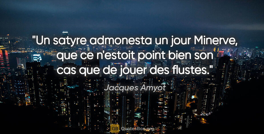 Jacques Amyot citation: "Un satyre admonesta un jour Minerve, que ce n'estoit point..."