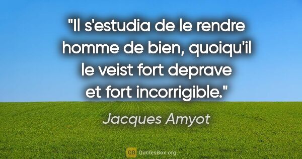 Jacques Amyot citation: "Il s'estudia de le rendre homme de bien, quoiqu'il le veist..."
