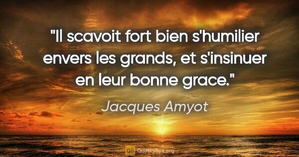 Jacques Amyot citation: "Il scavoit fort bien s'humilier envers les grands, et..."