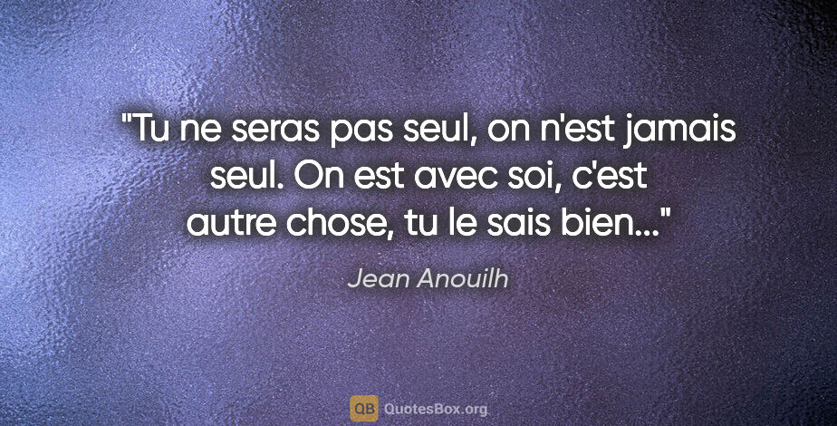 Jean Anouilh citation: "Tu ne seras pas seul, on n'est jamais seul. On est avec soi,..."