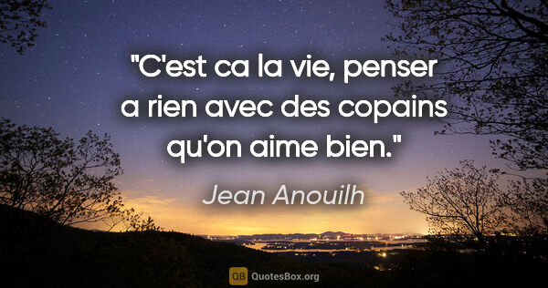 Jean Anouilh citation: "C'est ca la vie, penser a rien avec des copains qu'on aime bien."