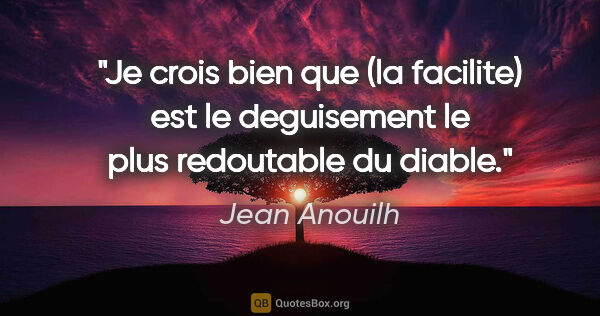 Jean Anouilh citation: "Je crois bien que (la facilite) est le deguisement le plus..."