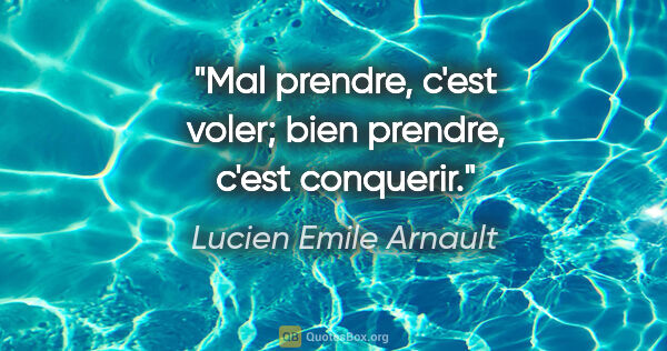 Lucien Emile Arnault citation: "Mal prendre, c'est voler; bien prendre, c'est conquerir."