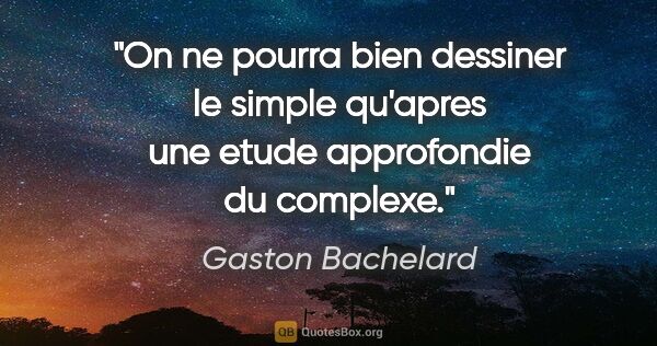 Gaston Bachelard citation: "On ne pourra bien dessiner le simple qu'apres une etude..."