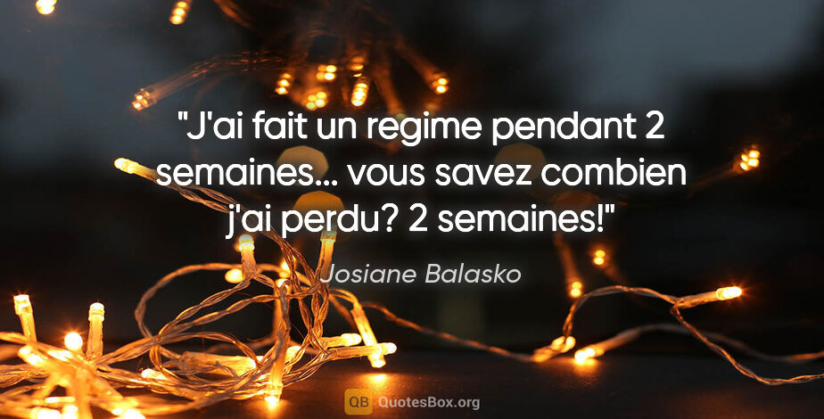 Josiane Balasko citation: "J'ai fait un regime pendant 2 semaines... vous savez combien..."