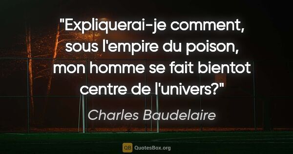 Charles Baudelaire citation: "Expliquerai-je comment, sous l'empire du poison, mon homme se..."