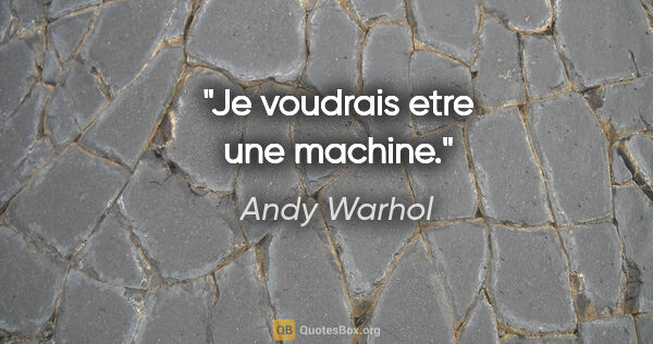 Andy Warhol citation: "Je voudrais etre une machine."