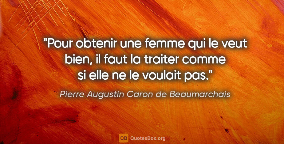 Pierre Augustin Caron de Beaumarchais citation: "Pour obtenir une femme qui le veut bien, il faut la traiter..."