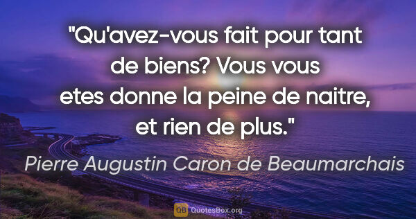 Pierre Augustin Caron de Beaumarchais citation: "Qu'avez-vous fait pour tant de biens? Vous vous etes donne la..."