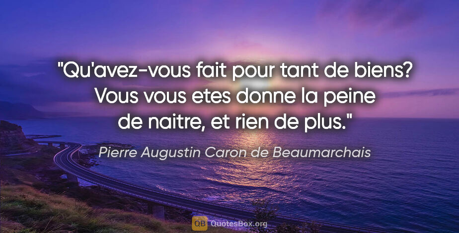 Pierre Augustin Caron de Beaumarchais citation: "Qu'avez-vous fait pour tant de biens? Vous vous etes donne la..."