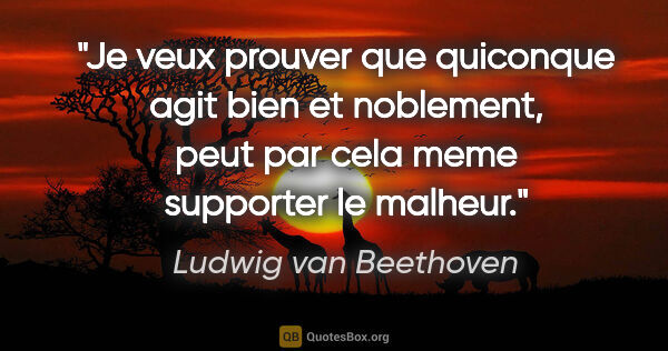 Ludwig van Beethoven citation: "Je veux prouver que quiconque agit bien et noblement, peut par..."