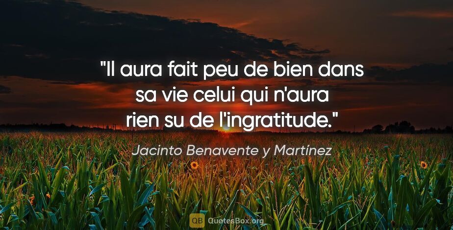 Jacinto Benavente y Martínez citation: "Il aura fait peu de bien dans sa vie celui qui n'aura rien su..."