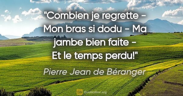Pierre Jean de Béranger citation: "Combien je regrette - Mon bras si dodu - Ma jambe bien faite -..."