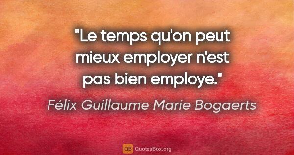 Félix Guillaume Marie Bogaerts citation: "Le temps qu'on peut mieux employer n'est pas bien employe."