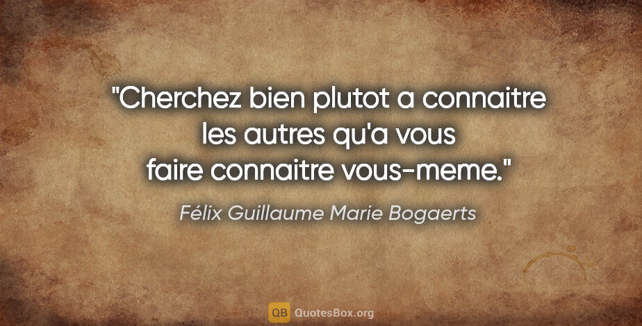 Félix Guillaume Marie Bogaerts citation: "Cherchez bien plutot a connaitre les autres qu'a vous faire..."