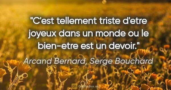 Arcand Bernard, Serge Bouchard citation: "C'est tellement triste d'etre joyeux dans un monde ou le..."