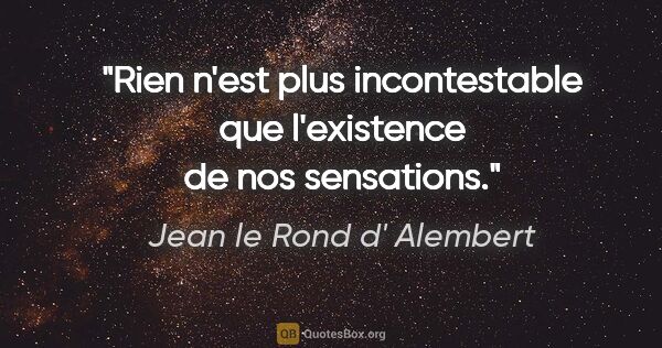 Jean le Rond d' Alembert citation: "Rien n'est plus incontestable que l'existence de nos sensations."