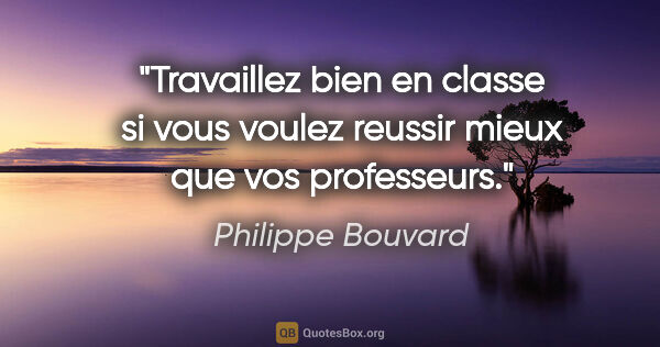 Philippe Bouvard citation: "Travaillez bien en classe si vous voulez reussir mieux que vos..."