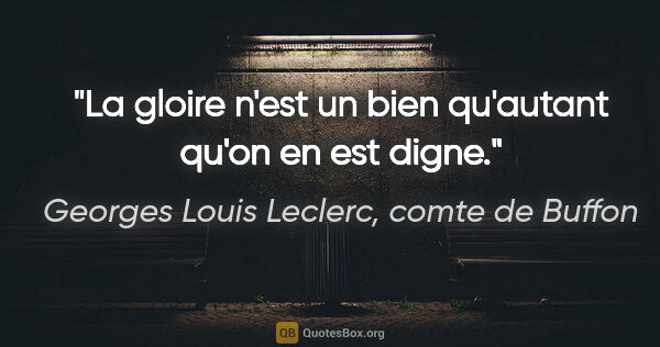 Georges Louis Leclerc, comte de Buffon citation: "La gloire n'est un bien qu'autant qu'on en est digne."