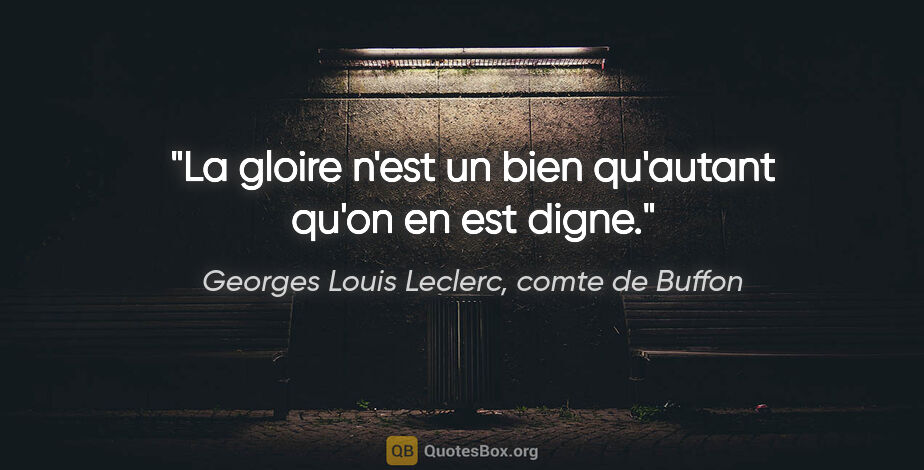Georges Louis Leclerc, comte de Buffon citation: "La gloire n'est un bien qu'autant qu'on en est digne."