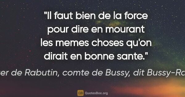 Roger de Rabutin, comte de Bussy, dit Bussy-Rabutin citation: "Il faut bien de la force pour dire en mourant les memes choses..."