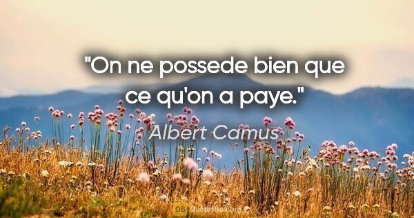 Albert Camus citation: "On ne possede bien que ce qu'on a paye."