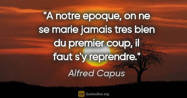 Alfred Capus citation: "A notre epoque, on ne se marie jamais tres bien du premier..."