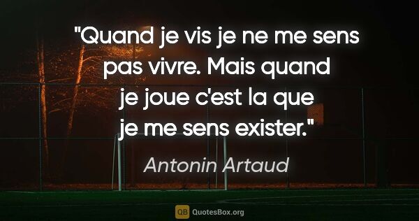 Antonin Artaud citation: "Quand je vis je ne me sens pas vivre. Mais quand je joue c'est..."