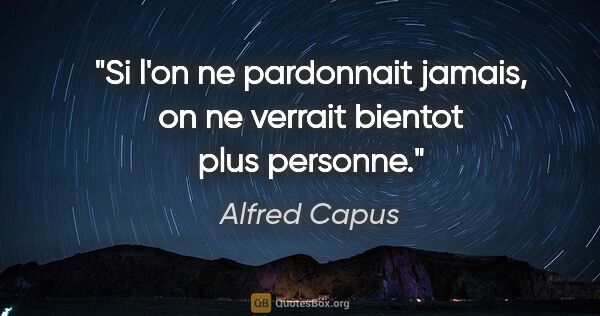 Alfred Capus citation: "Si l'on ne pardonnait jamais, on ne verrait bientot plus..."