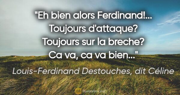 Louis-Ferdinand Destouches, dit Céline citation: "Eh bien alors Ferdinand!... Toujours d'attaque? Toujours sur..."
